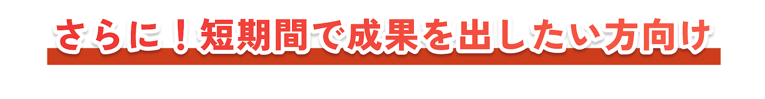 さらに！短期間で成果を出したい方向け
